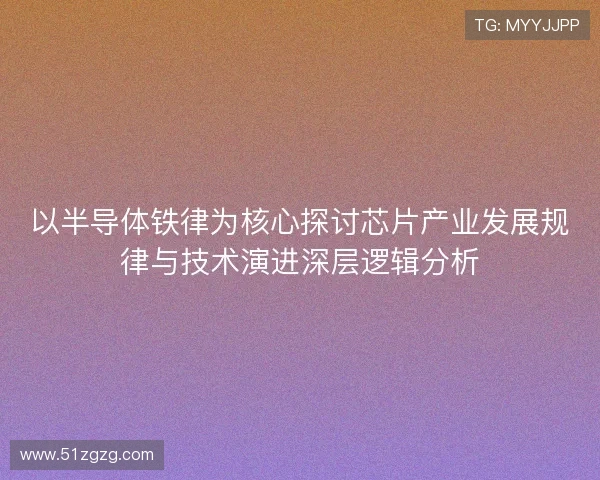 以半导体铁律为核心探讨芯片产业发展规律与技术演进深层逻辑分析
