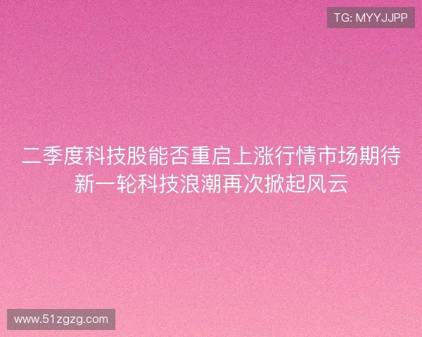 二季度科技股能否重启上涨行情市场期待新一轮科技浪潮再次掀起风云