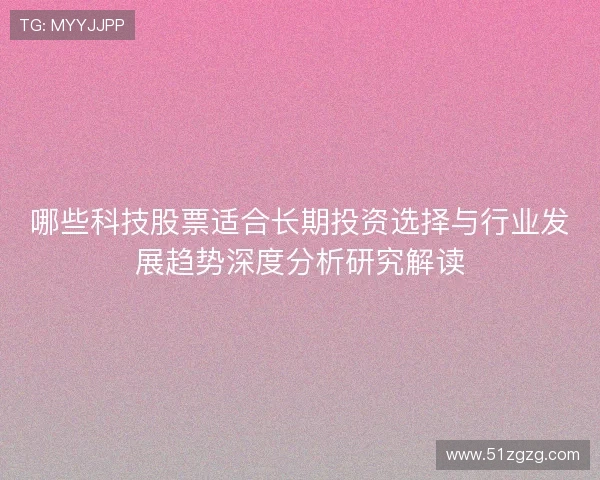哪些科技股票适合长期投资选择与行业发展趋势深度分析研究解读